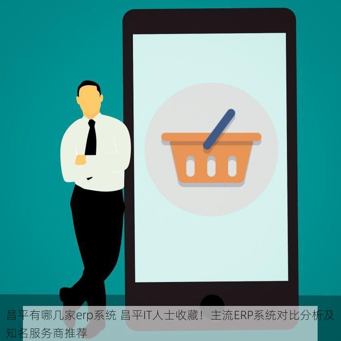 昌平有哪几家erp系统 昌平IT人士收藏！主流ERP系统对比分析及知名服务商推荐