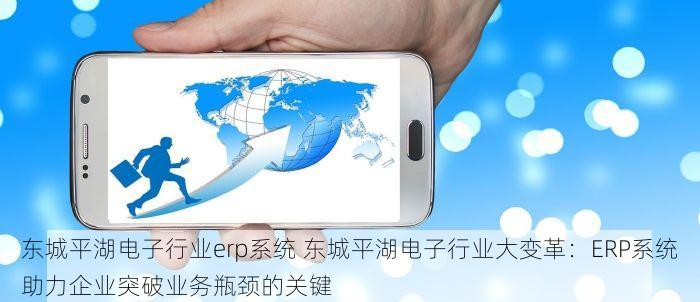 东城平湖电子行业erp系统 东城平湖电子行业大变革：ERP系统助力企业突破业务瓶颈的关键