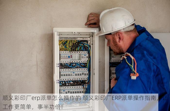 顺义彩印厂erp派单怎么操作的 顺义彩印厂ERP派单操作指南，让工作更简单，事半功倍！