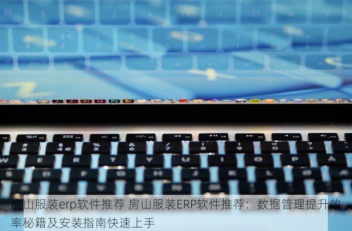 房山服装erp软件推荐 房山服装ERP软件推荐：数据管理提升效率秘籍及安装指南快速上手