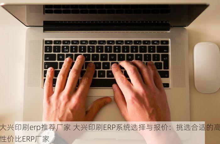 大兴印刷erp推荐厂家 大兴印刷ERP系统选择与报价：挑选合适的高性价比ERP厂家