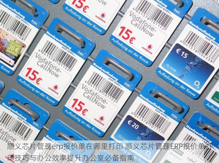 顺义芯片管理erp报价单在哪里打印 顺义芯片管理ERP报价单打印技巧与办公效率提升办公室必备指南