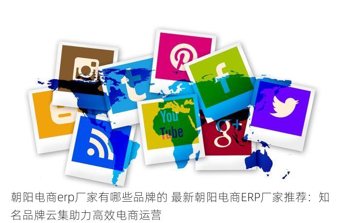 朝阳电商erp厂家有哪些品牌的 最新朝阳电商ERP厂家推荐：知名品牌云集助力高效电商运营