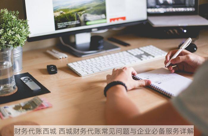 财务代账西城 西城财务代账常见问题与企业必备服务详解