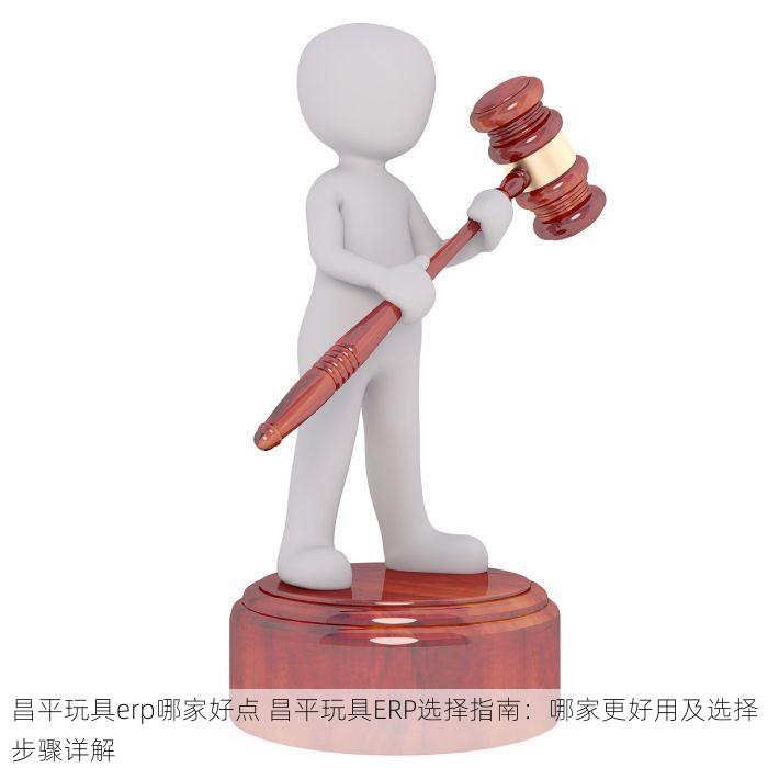 昌平玩具erp哪家好点 昌平玩具ERP选择指南：哪家更好用及选择步骤详解