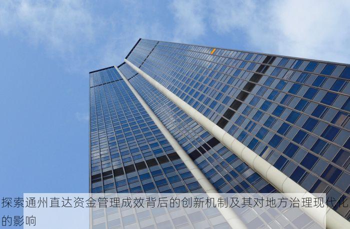 探索通州直达资金管理成效背后的创新机制及其对地方治理现代化的影响