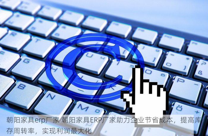 朝阳家具erp厂家 朝阳家具ERP厂家助力企业节省成本，提高库存周转率，实现利润最大化