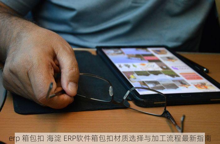 erp 箱包扣 海淀 ERP软件箱包扣材质选择与加工流程最新指南
