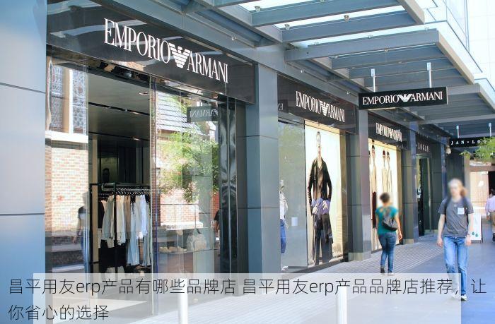 昌平用友erp产品有哪些品牌店 昌平用友erp产品品牌店推荐，让你省心的选择