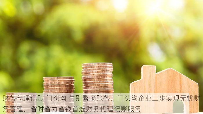 财务代理记账 门头沟 告别繁琐账务，门头沟企业三步实现无忧财务管理，省时省力省钱首选财务代理记账服务