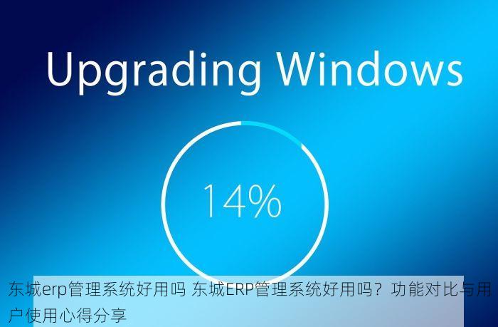 东城erp管理系统好用吗 东城ERP管理系统好用吗？功能对比与用户使用心得分享