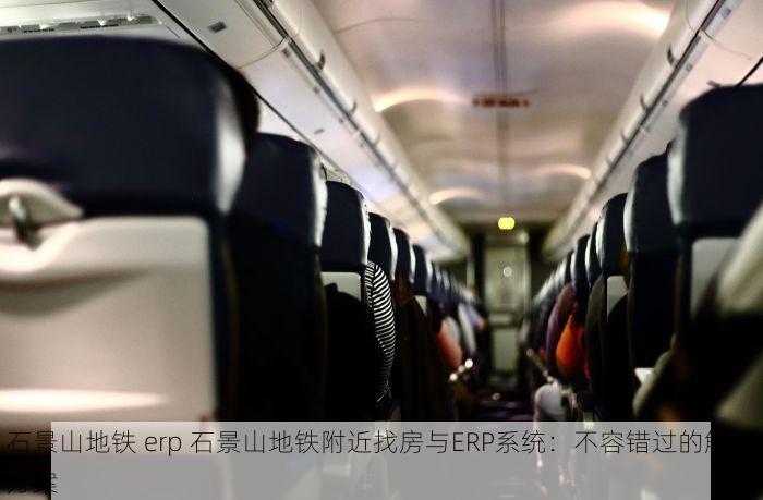 石景山地铁 erp 石景山地铁附近找房与ERP系统：不容错过的解决方案