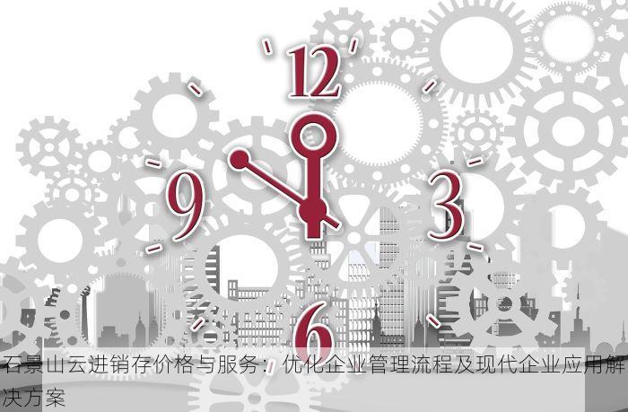 石景山云进销存价格与服务：优化企业管理流程及现代企业应用解决方案