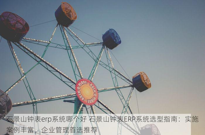 石景山钟表erp系统哪个好 石景山钟表ERP系统选型指南：实施案例丰富，企业管理首选推荐