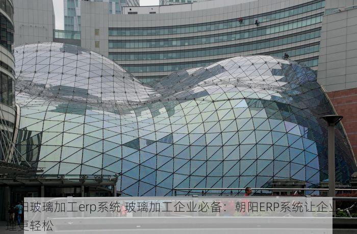 朝阳玻璃加工erp系统 玻璃加工企业必备：朝阳ERP系统让企业管理更轻松