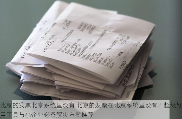 北京的发票北京系统里没有 北京的发票在北京系统里没有？超级好用工具与小企业必备解决方案推荐！