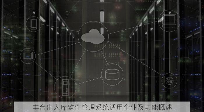 丰台出入库软件管理系统适用企业及功能概述