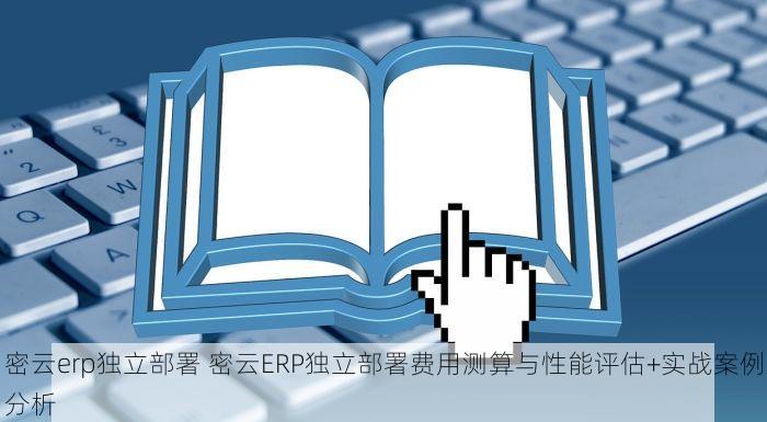 密云erp独立部署 密云ERP独立部署费用测算与性能评估+实战案例分析