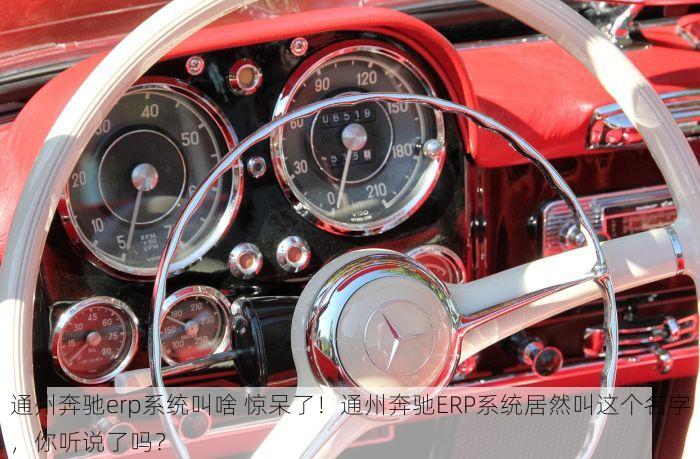通州奔驰erp系统叫啥 惊呆了！通州奔驰ERP系统居然叫这个名字，你听说了吗？