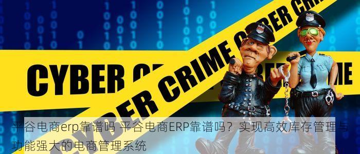 平谷电商erp靠谱吗 平谷电商ERP靠谱吗？实现高效库存管理与功能强大的电商管理系统