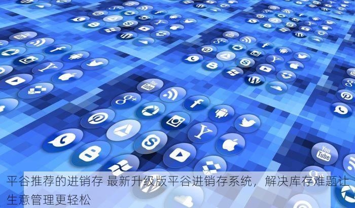 平谷推荐的进销存 最新升级版平谷进销存系统，解决库存难题让生意管理更轻松