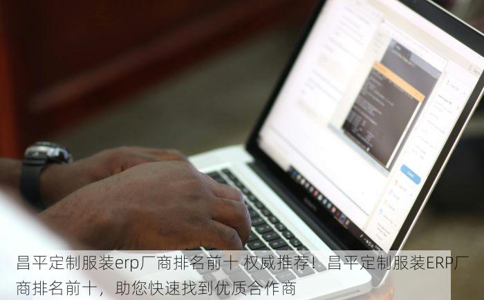 昌平定制服装erp厂商排名前十 权威推荐！昌平定制服装ERP厂商排名前十，助您快速找到优质合作商