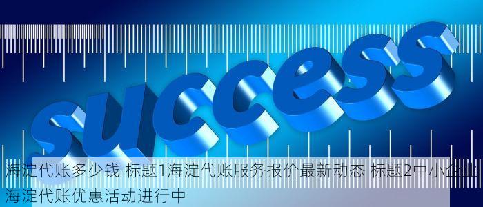 海淀代账多少钱 标题1海淀代账服务报价最新动态 标题2中小企业海淀代账优惠活动进行中