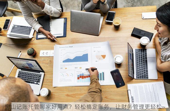 房山记账托管哪家好用点？轻松搞定账务，让财务管理更轻松~