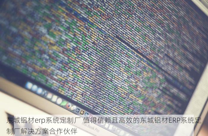 东城铝材erp系统定制厂 值得信赖且高效的东城铝材ERP系统定制厂解决方案合作伙伴