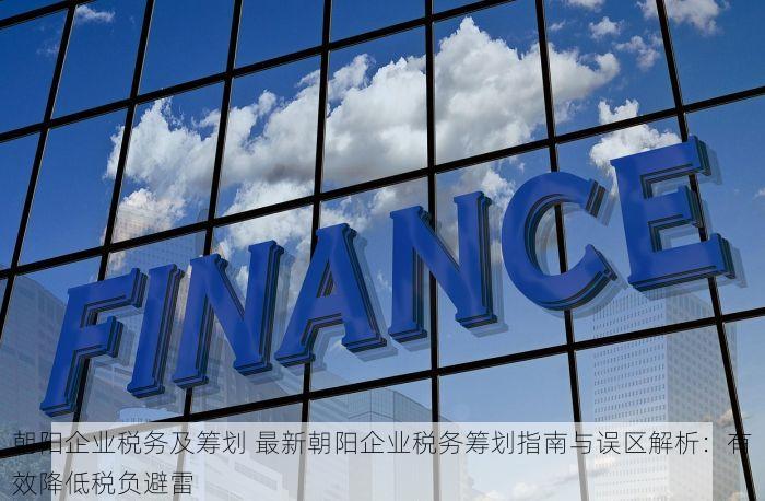 朝阳企业税务及筹划 最新朝阳企业税务筹划指南与误区解析：有效降低税负避雷