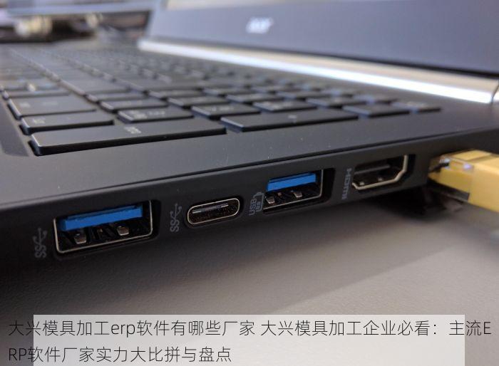 大兴模具加工erp软件有哪些厂家 大兴模具加工企业必看：主流ERP软件厂家实力大比拼与盘点