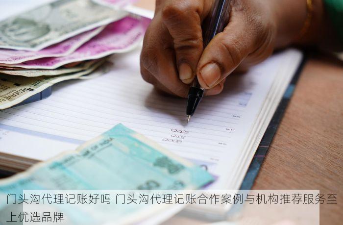 门头沟代理记账好吗 门头沟代理记账合作案例与机构推荐服务至上优选品牌