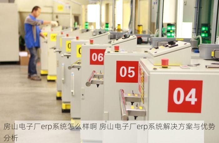 房山电子厂erp系统怎么样啊 房山电子厂erp系统解决方案与优势分析