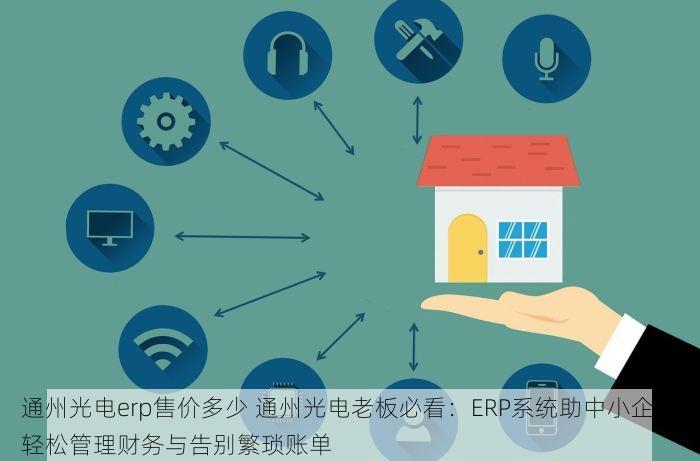 通州光电erp售价多少 通州光电老板必看：ERP系统助中小企业轻松管理财务与告别繁琐账单