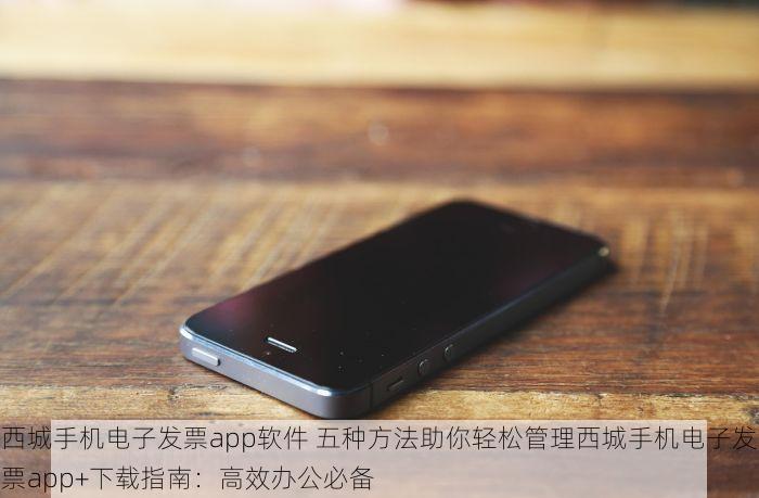 西城手机电子发票app软件 五种方法助你轻松管理西城手机电子发票app+下载指南：高效办公必备