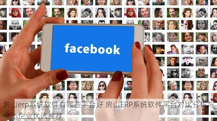 房山erp系统软件有哪些平台好 房山ERP系统软件平台对比分析与中小企业优选推荐