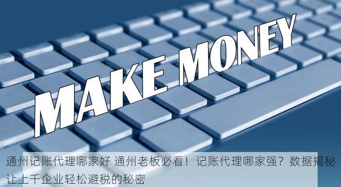 通州记账代理哪家好 通州老板必看！记账代理哪家强？数据揭秘让上千企业轻松避税的秘密