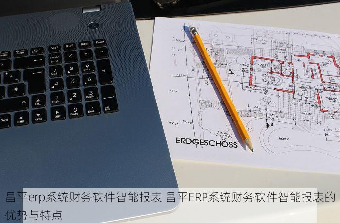 昌平erp系统财务软件智能报表 昌平ERP系统财务软件智能报表的优势与特点