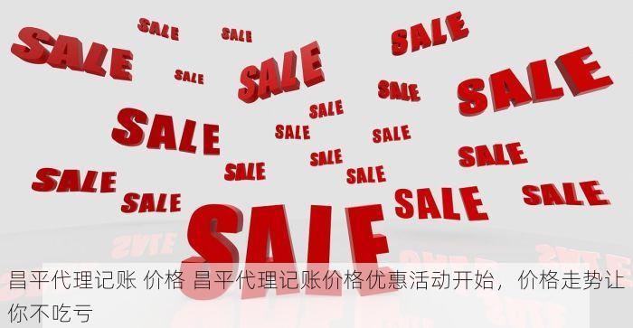 昌平代理记账 价格 昌平代理记账价格优惠活动开始，价格走势让你不吃亏
