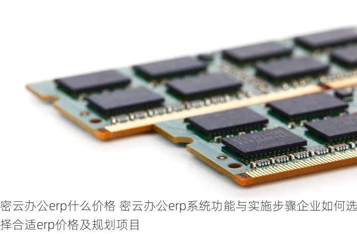密云办公erp什么价格 密云办公erp系统功能与实施步骤企业如何选择合适erp价格及规划项目