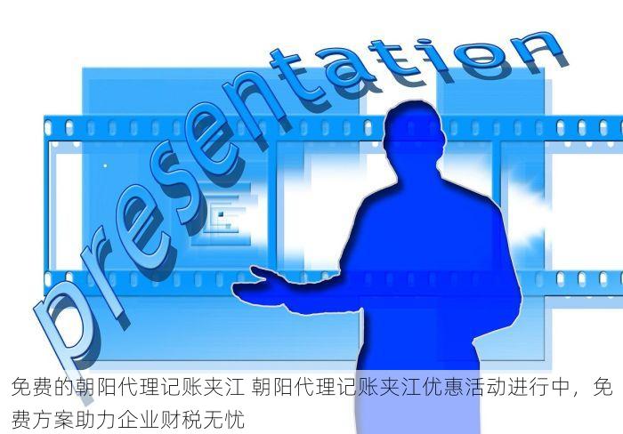 免费的朝阳代理记账夹江 朝阳代理记账夹江优惠活动进行中，免费方案助力企业财税无忧