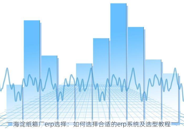 海淀纸箱厂erp选择：如何选择合适的erp系统及选型教程