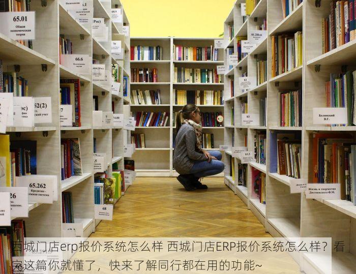 西城门店erp报价系统怎么样 西城门店ERP报价系统怎么样？看完这篇你就懂了，快来了解同行都在用的功能~
