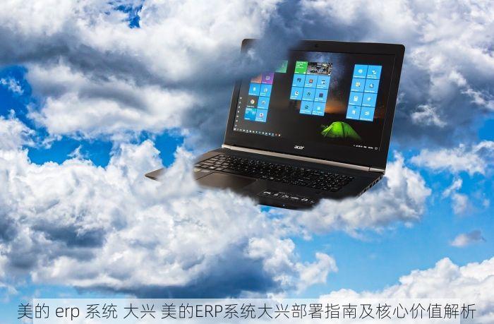 美的 erp 系统 大兴 美的ERP系统大兴部署指南及核心价值解析