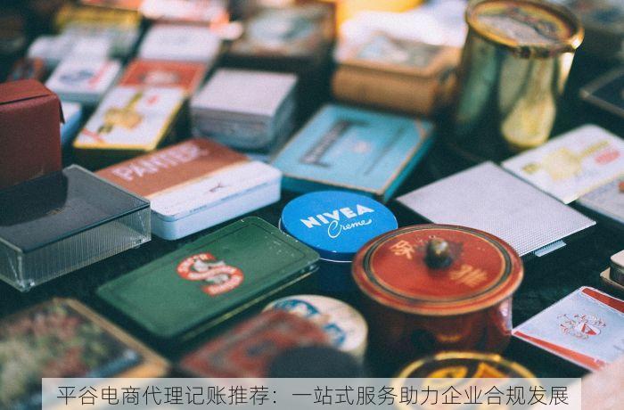 平谷电商代理记账推荐：一站式服务助力企业合规发展