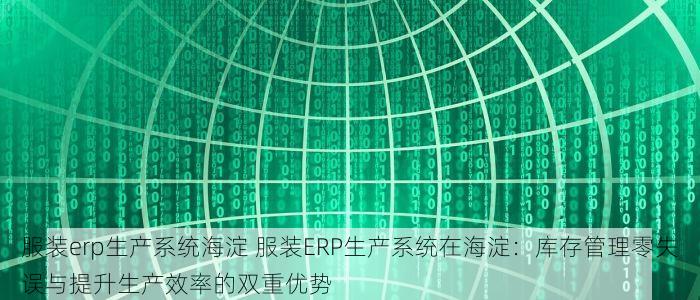 服装erp生产系统海淀 服装ERP生产系统在海淀：库存管理零失误与提升生产效率的双重优势
