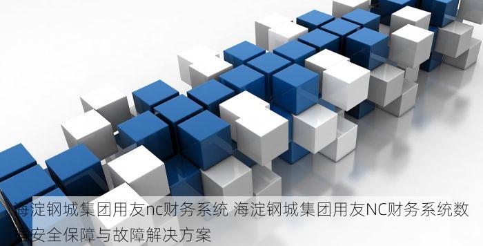 海淀钢城集团用友nc财务系统 海淀钢城集团用友NC财务系统数据安全保障与故障解决方案