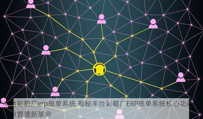 丰台彩箱厂erp排单系统 揭秘丰台彩箱厂ERP排单系统核心功能与订单管理新革命