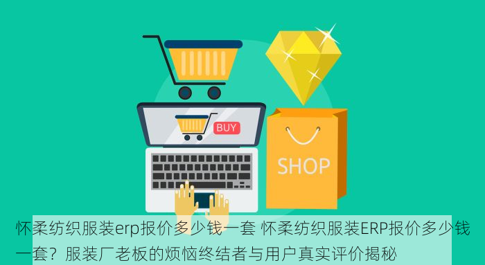 怀柔纺织服装erp报价多少钱一套 怀柔纺织服装ERP报价多少钱一套？服装厂老板的烦恼终结者与用户真实评价揭秘