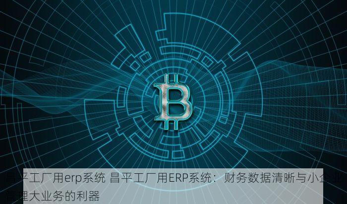 昌平工厂用erp系统 昌平工厂用ERP系统：财务数据清晰与小企业管理大业务的利器